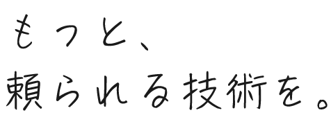 もっと、頼られる技術を。